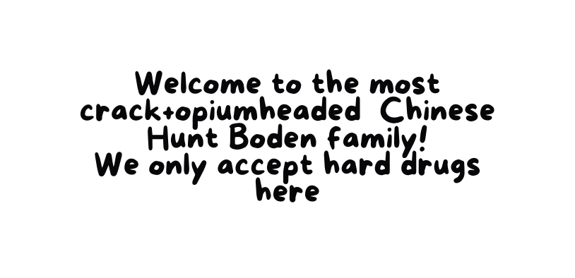 Welcome to the most crack opiumheaded Chinese Hunt Boden family We only accept hard drugs here